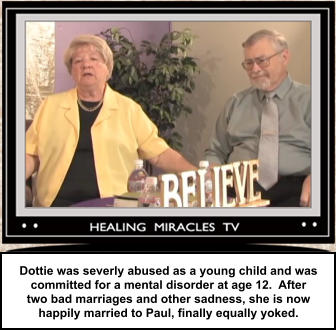Dottie was severly abused as a young child and was committed for a mental disorder at age 12.  After two bad marriages and other sadness, she is now happily married to Paul, finally equally yoked.