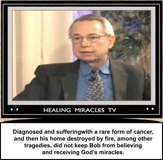 Diagnosed and sufferingwith a rare form of cancer,  and then his home destroyed by fire, among other tragedies, did not keep Bob from believing and receiving God’s miracles.