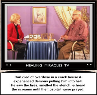 Carl died of overdose in a crack house & experienced demons pulling him into hell.   He saw the fires, smelled the stench, & heard  the screams until the hospital nurse prayed.